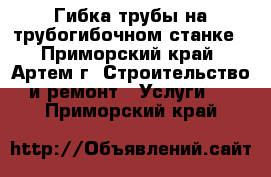 Гибка трубы на трубогибочном станке - Приморский край, Артем г. Строительство и ремонт » Услуги   . Приморский край